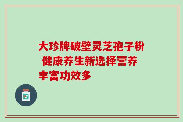 大珍牌破壁灵芝孢子粉 健康养生新选择营养丰富功效多-第1张图片-灵芝之家