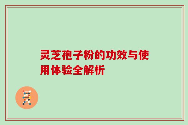 灵芝孢子粉的功效与使用体验全解析-第1张图片-灵芝之家 灵芝孢子粉的功效与使用体验全解析-第1张图片-灵芝之家