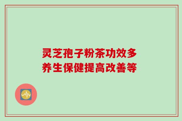灵芝孢子粉茶功效多 养生保健提高改善等-第1张图片-灵芝之家 灵芝孢子粉茶功效多 养生保健提高改善等-第1张图片-灵芝之家