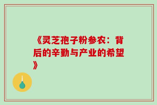 《灵芝孢子粉参农:背后的辛勤与产业的希望》-第1张图片-灵芝之家 《灵芝孢子粉参农:背后的辛勤与产业的希望》-第1张图片-灵芝之家