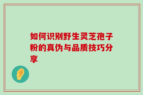 如何识别野生灵芝孢子粉的真伪与品质技巧分享-第1张图片-灵芝之家 如何识别野生灵芝孢子粉的真伪与品质技巧分享-第1张图片-灵芝之家