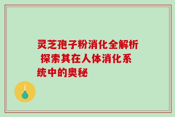 灵芝孢子粉消化全解析 探索其在人体消化系统中的奥秘-第1张图片-灵芝之家