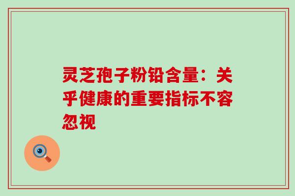 灵芝孢子粉铅含量:关乎健康的重要指标不容忽视-第1张图片-灵芝之家 灵芝孢子粉铅含量:关乎健康的重要指标不容忽视-第1张图片-灵芝之家