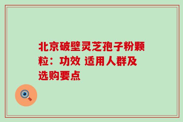 北京破壁灵芝孢子粉颗粒:功效 适用人群及选购要点-第1张图片-灵芝之家 北京破壁灵芝孢子粉颗粒:功效 适用人群及选购要点-第1张图片-灵芝之家