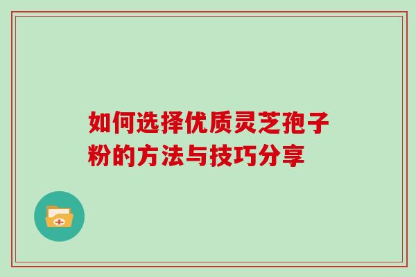 如何选择优质灵芝孢子粉的方法与技巧分享-第1张图片-灵芝之家 如何选择优质灵芝孢子粉的方法与技巧分享-第1张图片-灵芝之家