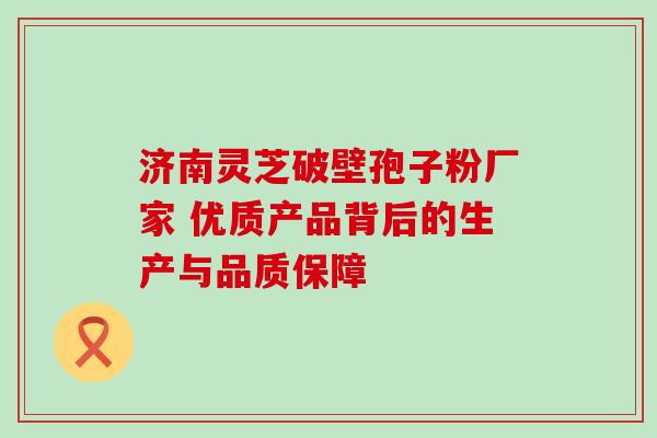 济南灵芝破壁孢子粉厂家 优质产品背后的生产与品质保障-第1张图片-灵芝之家 济南灵芝破壁孢子粉厂家 优质产品背后的生产与品质保障-第1张图片-灵芝之家