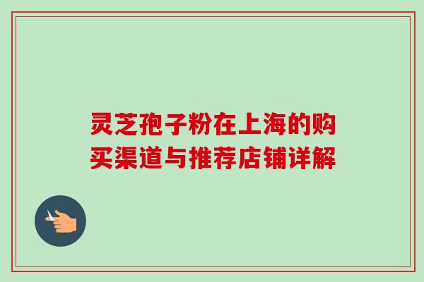 灵芝孢子粉在上海的购买渠道与推荐店铺详解-第1张图片-灵芝之家 灵芝孢子粉在上海的购买渠道与推荐店铺详解-第1张图片-灵芝之家