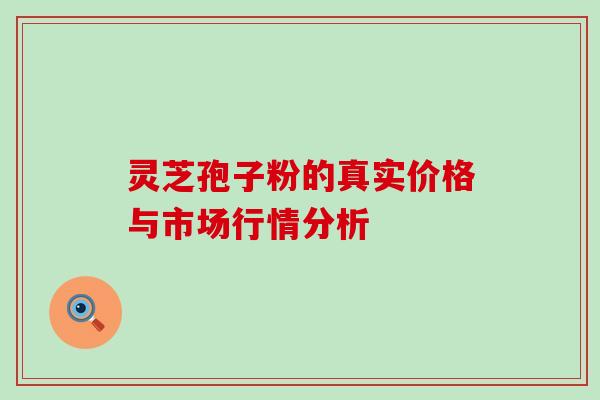 灵芝孢子粉的真实价格与市场行情分析-第1张图片-灵芝之家
