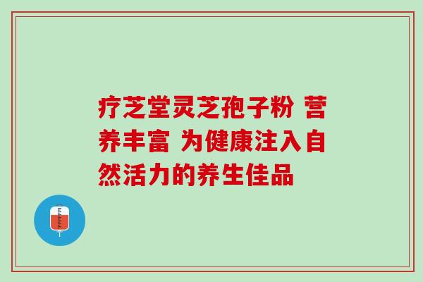 疗芝堂灵芝孢子粉 营养丰富 为健康注入自然活力的养生佳品-第1张图片-灵芝之家 疗芝堂灵芝孢子粉 营养丰富 为健康注入自然活力的养生佳品-第1张图片-灵芝之家