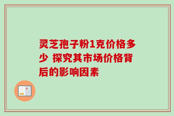 灵芝孢子粉1克价格多少 探究其市场价格背后的影响因素-第1张图片-灵芝之家