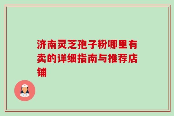 济南灵芝孢子粉哪里有卖的详细指南与推荐店铺-第1张图片-灵芝之家 济南灵芝孢子粉哪里有卖的详细指南与推荐店铺-第1张图片-灵芝之家