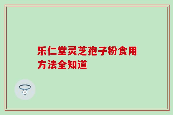 乐仁堂灵芝孢子粉食用方法全知道-第1张图片-灵芝之家 乐仁堂灵芝孢子粉食用方法全知道-第1张图片-灵芝之家