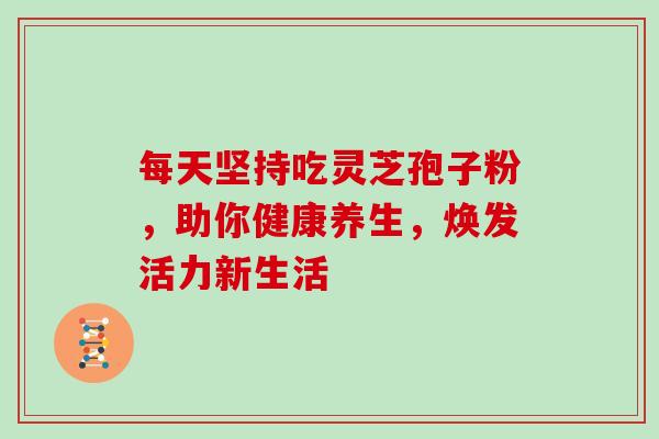 每天坚持吃灵芝孢子粉,助你健康养生,焕发活力新生活-第1张图片-灵芝之家 每天坚持吃灵芝孢子粉,助你健康养生,焕发活力新生活-第1张图片-灵芝之家