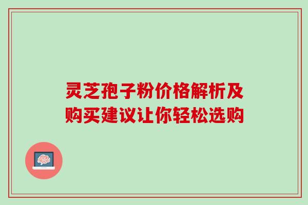 灵芝孢子粉价格解析及购买建议让你轻松选购-第1张图片-灵芝之家
