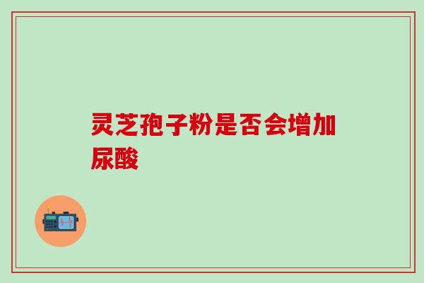 灵芝孢子粉是否会增加尿酸-第1张图片-灵芝之家 灵芝孢子粉是否会增加尿酸-第1张图片-灵芝之家