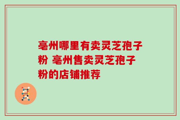 亳州哪里有卖灵芝孢子粉 亳州售卖灵芝孢子粉的店铺推荐-第1张图片-灵芝之家