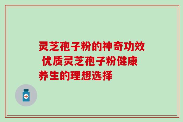 灵芝孢子粉的神奇功效 优质灵芝孢子粉健康养生的理想选择-第1张图片-灵芝之家 灵芝孢子粉的神奇功效 优质灵芝孢子粉健康养生的理想选择-第1张图片-灵芝之家