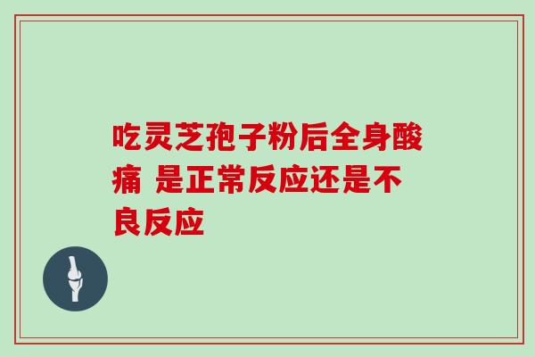 吃灵芝孢子粉后全身酸痛 是正常反应还是不良反应-第1张图片-灵芝之家 吃灵芝孢子粉后全身酸痛 是正常反应还是不良反应-第1张图片-灵芝之家