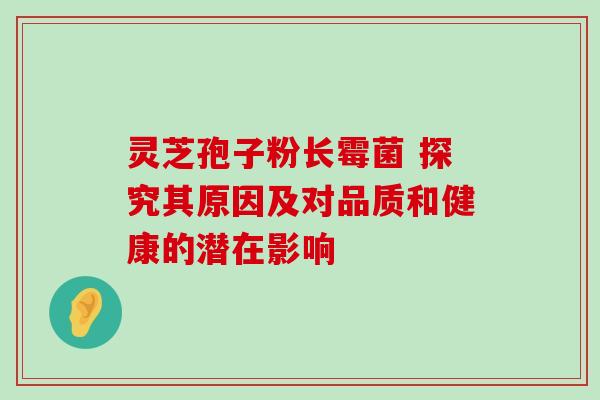 灵芝孢子粉长霉菌 探究其原因及对品质和健康的潜在影响-第1张图片-灵芝之家