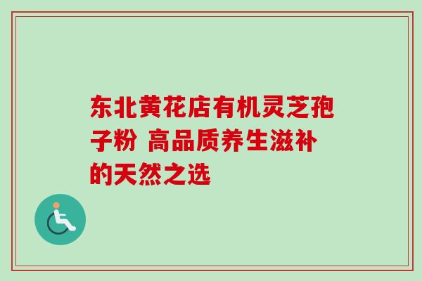 东北黄花店有机灵芝孢子粉 高品质养生滋补的天然之选-第1张图片-灵芝之家 东北黄花店有机灵芝孢子粉 高品质养生滋补的天然之选-第1张图片-灵芝之家