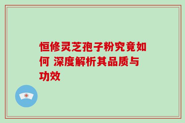恒修灵芝孢子粉究竟如何 深度解析其品质与功效-第1张图片-灵芝之家 恒修灵芝孢子粉究竟如何 深度解析其品质与功效-第1张图片-灵芝之家