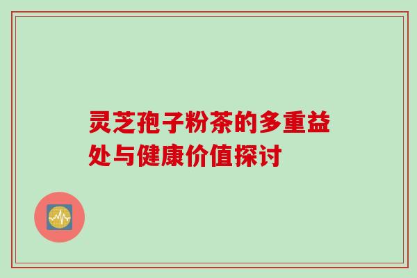 灵芝孢子粉茶的多重益处与健康价值探讨-第1张图片-灵芝之家 灵芝孢子粉茶的多重益处与健康价值探讨-第1张图片-灵芝之家