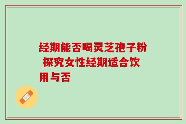经期能否喝灵芝孢子粉 探究女性经期适合饮用与否-第1张图片-灵芝之家 经期能否喝灵芝孢子粉 探究女性经期适合饮用与否-第1张图片-灵芝之家
