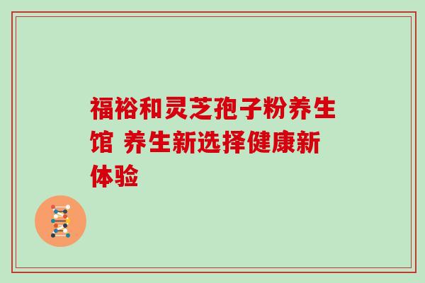 福裕和灵芝孢子粉养生馆 养生新选择健康新体验-第1张图片-灵芝之家 福裕和灵芝孢子粉养生馆 养生新选择健康新体验-第1张图片-灵芝之家