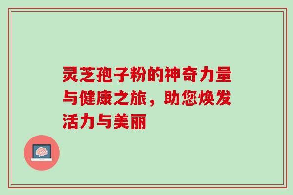 灵芝孢子粉的神奇力量与健康之旅,助您焕发活力与美丽-第1张图片-灵芝之家 灵芝孢子粉的神奇力量与健康之旅,助您焕发活力与美丽-第1张图片-灵芝之家