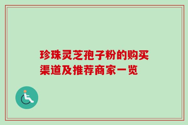 珍珠灵芝孢子粉的购买渠道及推荐商家一览-第1张图片-灵芝之家 珍珠灵芝孢子粉的购买渠道及推荐商家一览-第1张图片-灵芝之家