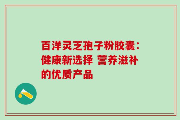 百洋灵芝孢子粉胶囊:健康新选择 营养滋补的优质产品-第1张图片-灵芝之家 百洋灵芝孢子粉胶囊:健康新选择 营养滋补的优质产品-第1张图片-灵芝之家