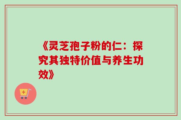 《灵芝孢子粉的仁:探究其独特价值与养生功效》-第1张图片-灵芝之家 《灵芝孢子粉的仁:探究其独特价值与养生功效》-第1张图片-灵芝之家