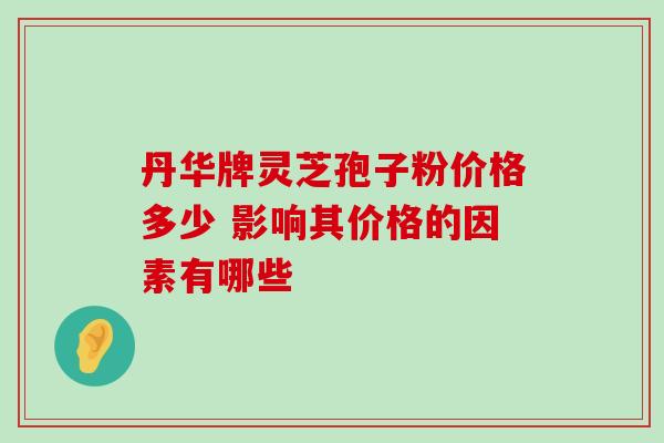 丹华牌灵芝孢子粉价格多少 影响其价格的因素有哪些-第1张图片-灵芝之家 丹华牌灵芝孢子粉价格多少 影响其价格的因素有哪些-第1张图片-灵芝之家