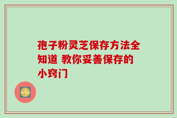 孢子粉灵芝保存方法全知道 教你妥善保存的小窍门-第1张图片-灵芝之家 孢子粉灵芝保存方法全知道 教你妥善保存的小窍门-第1张图片-灵芝之家