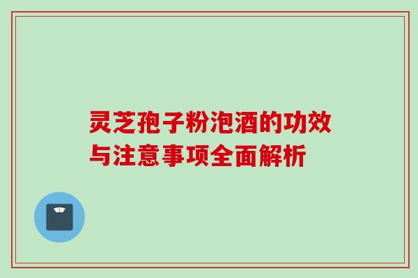 灵芝孢子粉泡酒的功效与注意事项全面解析-第1张图片-灵芝之家 灵芝孢子粉泡酒的功效与注意事项全面解析-第1张图片-灵芝之家