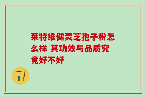 莱特维健灵芝孢子粉怎么样 其功效与品质究竟好不好-第1张图片-灵芝之家 莱特维健灵芝孢子粉怎么样 其功效与品质究竟好不好-第1张图片-灵芝之家