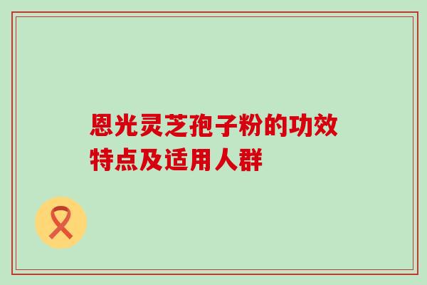 恩光灵芝孢子粉的功效特点及适用人群-第1张图片-灵芝之家 恩光灵芝孢子粉的功效特点及适用人群-第1张图片-灵芝之家