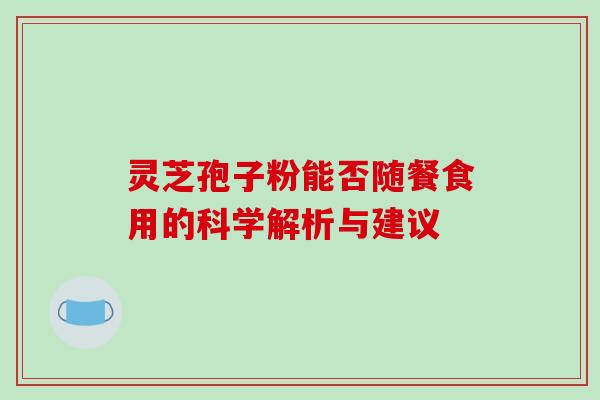 灵芝孢子粉能否随餐食用的科学解析与建议-第1张图片-灵芝之家 灵芝孢子粉能否随餐食用的科学解析与建议-第1张图片-灵芝之家