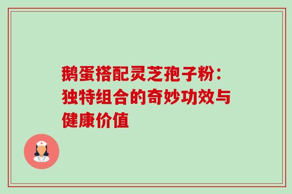 鹅蛋搭配灵芝孢子粉:独特组合的奇妙功效与健康价值-第1张图片-灵芝之家 鹅蛋搭配灵芝孢子粉:独特组合的奇妙功效与健康价值-第1张图片-灵芝之家