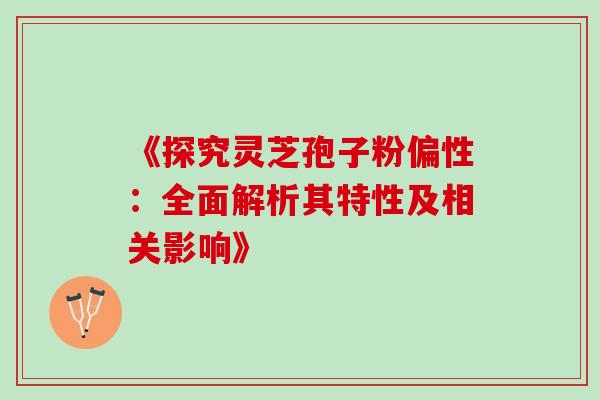《探究灵芝孢子粉偏性:全面解析其特性及相关影响》-第1张图片-灵芝之家 《探究灵芝孢子粉偏性:全面解析其特性及相关影响》-第1张图片-灵芝之家