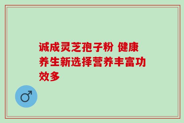 诚成灵芝孢子粉 健康养生新选择营养丰富功效多-第1张图片-灵芝之家 诚成灵芝孢子粉 健康养生新选择营养丰富功效多-第1张图片-灵芝之家