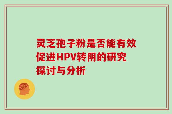 灵芝孢子粉是否能有效促进HPV转阴的研究探讨与分析-第1张图片-灵芝之家 灵芝孢子粉是否能有效促进HPV转阴的研究探讨与分析-第1张图片-灵芝之家