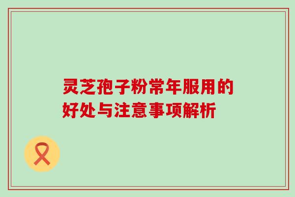 灵芝孢子粉常年服用的好处与注意事项解析-第1张图片-灵芝之家 灵芝孢子粉常年服用的好处与注意事项解析-第1张图片-灵芝之家