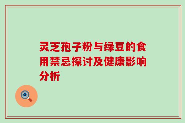 灵芝孢子粉与绿豆的食用禁忌探讨及健康影响分析-第1张图片-灵芝之家 灵芝孢子粉与绿豆的食用禁忌探讨及健康影响分析-第1张图片-灵芝之家