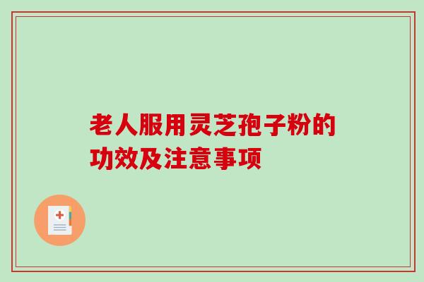 老人服用灵芝孢子粉的功效及注意事项-第1张图片-灵芝之家 老人服用灵芝孢子粉的功效及注意事项-第1张图片-灵芝之家