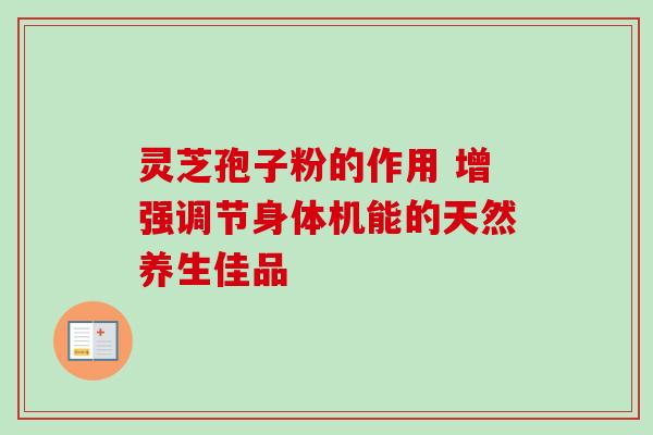 灵芝孢子粉的作用 增强调节身体机能的天然养生佳品-第1张图片-灵芝之家 灵芝孢子粉的作用 增强调节身体机能的天然养生佳品-第1张图片-灵芝之家