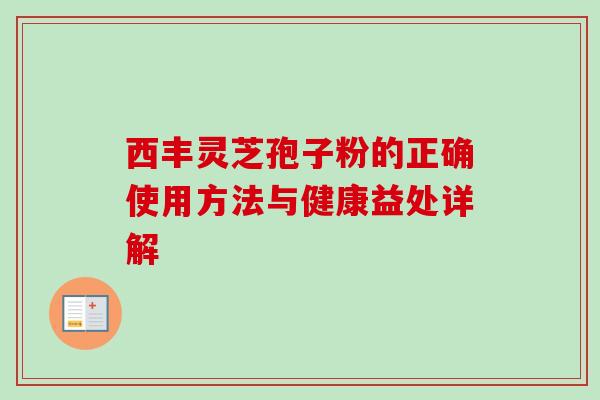 西丰灵芝孢子粉的正确使用方法与健康益处详解-第1张图片-灵芝之家 西丰灵芝孢子粉的正确使用方法与健康益处详解-第1张图片-灵芝之家