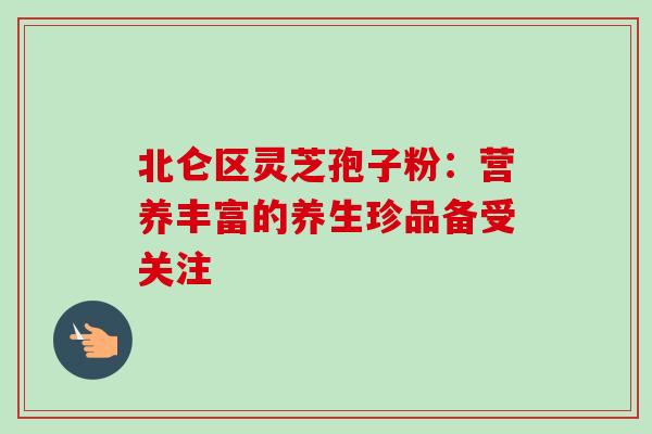 北仑区灵芝孢子粉:营养丰富的养生珍品备受关注-第1张图片-灵芝之家 北仑区灵芝孢子粉:营养丰富的养生珍品备受关注-第1张图片-灵芝之家