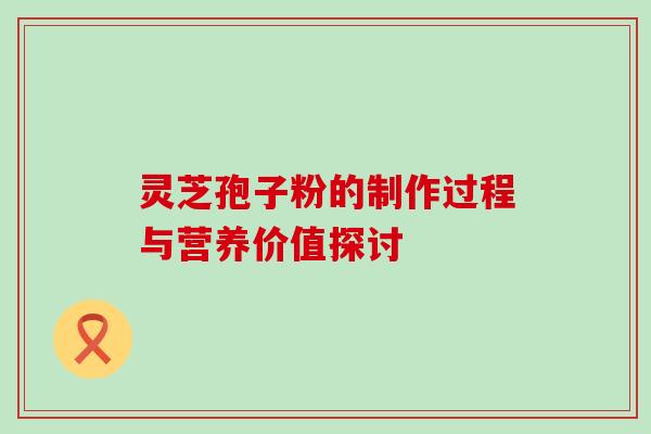 灵芝孢子粉的制作过程与营养价值探讨-第1张图片-灵芝之家 灵芝孢子粉的制作过程与营养价值探讨-第1张图片-灵芝之家
