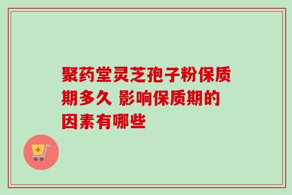 聚药堂灵芝孢子粉保质期多久 影响保质期的因素有哪些-第1张图片-灵芝之家 聚药堂灵芝孢子粉保质期多久 影响保质期的因素有哪些-第1张图片-灵芝之家